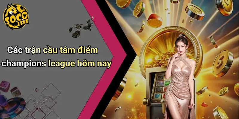 Các trận cầu tâm điểm champions league hôm nay