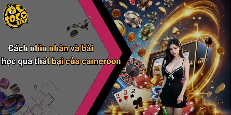Cách nhìn nhận và bài học qua thất bại của cameroon