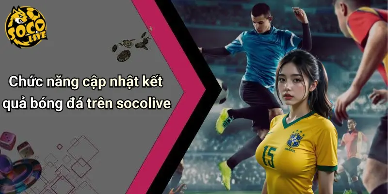 Chức năng cập nhật kết quả bóng đá trên socolive