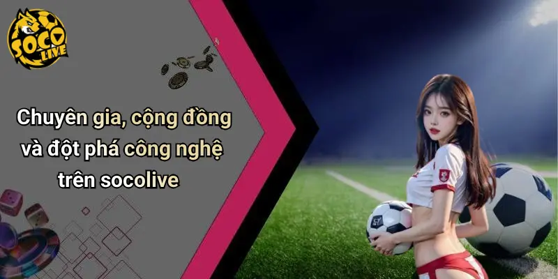 Chuyên gia, cộng đồng và đột phá công nghệ trên socolive