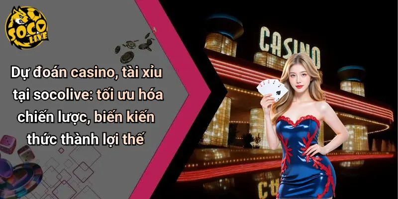 Dự đoán casino, tài xỉu tại socolive: tối ưu hóa chiến lược, biến kiến thức thành lợi thế