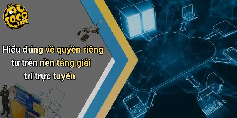 Hiểu đúng về quyền riêng tư trên nền tảng giải trí trực tuyến