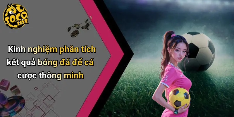 Kinh nghiệm phân tích kết quả bóng đá để cá cược thông minh