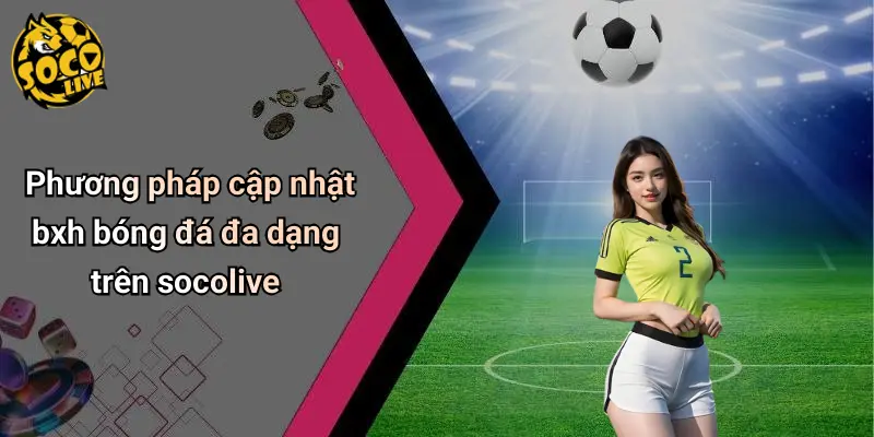 Phương pháp cập nhật bxh bóng đá đa dạng trên socolive