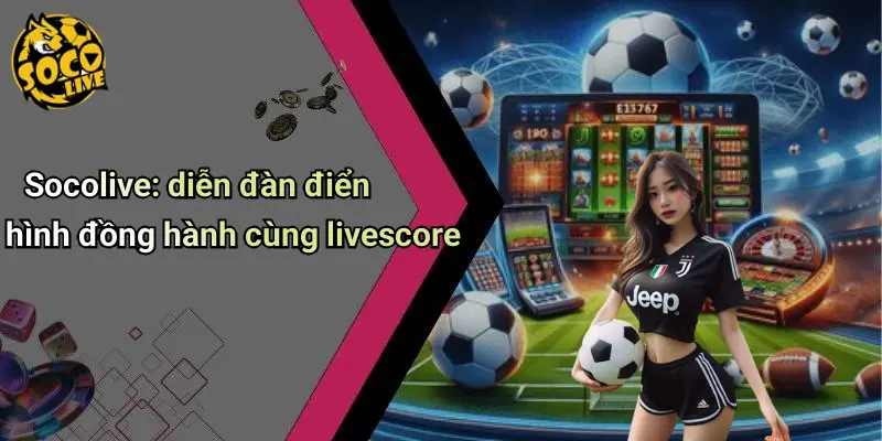 Socolive: diễn đàn điển hình đồng hành cùng livescore