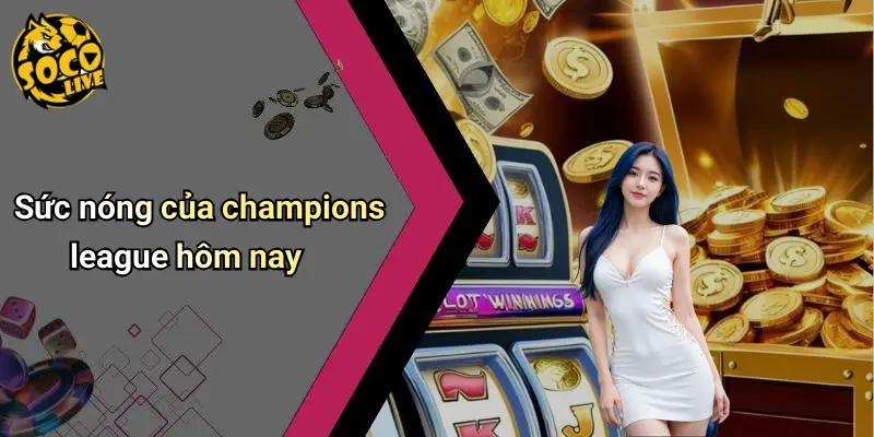 Sức nóng của champions league hôm nay