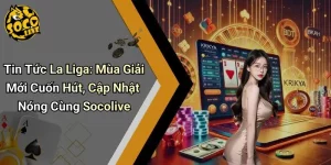 Tin Tức La Liga: Mùa Giải Mới Cuốn Hút, Cập Nhật Nóng Cùng Socolive