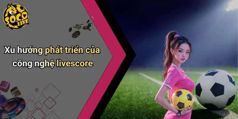 Xu hướng phát triển của công nghệ livescore
