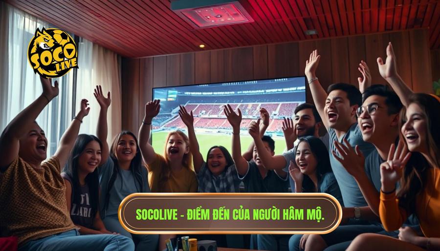 Tại sao Socolive trở thành điểm đến "quốc dân" của người hâm mộ?