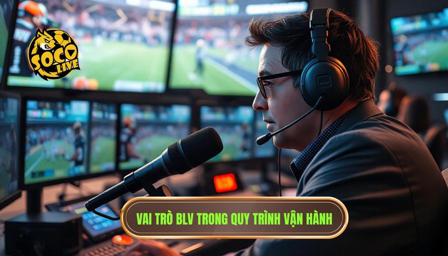 Vai trò của đội ngũ Bình luận viên (BLV) trong quy trình vận hành