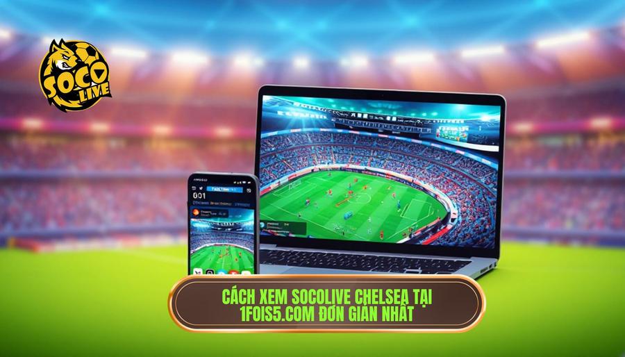 Socolive Chelsea Live: Trải Nghiệm Xem Trực Tiếp The Blues Đỉnh Cao Nhất 3 Những lưu ý để có trải nghiệm Socolive Chelsea live tốt nhất