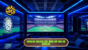 Socolive Chelsea Live: Trải Nghiệm Xem Trực Tiếp The Blues Đỉnh Cao Nhất